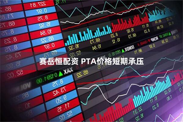 赛岳恒配资 PTA价格短期承压