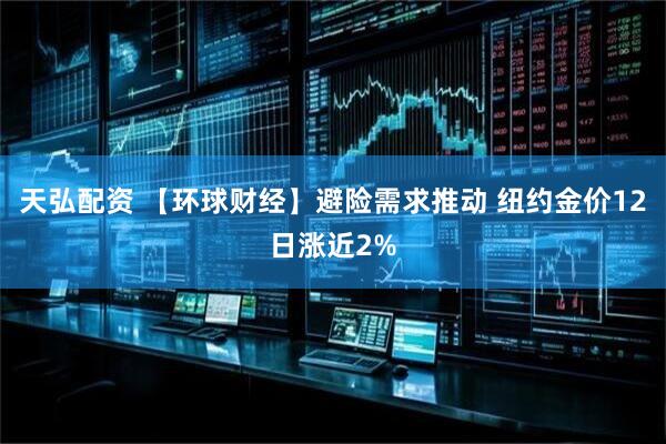 天弘配资 【环球财经】避险需求推动 纽约金价12日涨近2%
