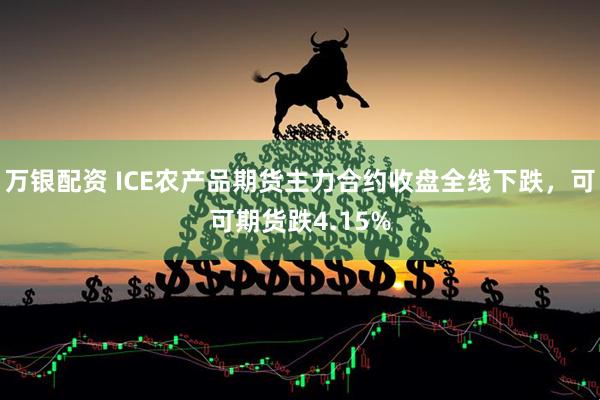 万银配资 ICE农产品期货主力合约收盘全线下跌，可可期货跌4.15%
