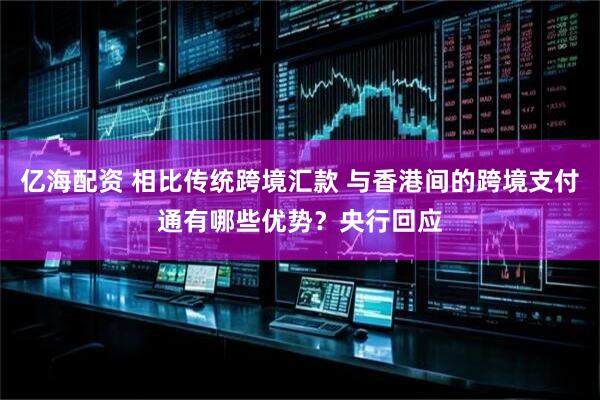 亿海配资 相比传统跨境汇款 与香港间的跨境支付通有哪些优势？央行回应