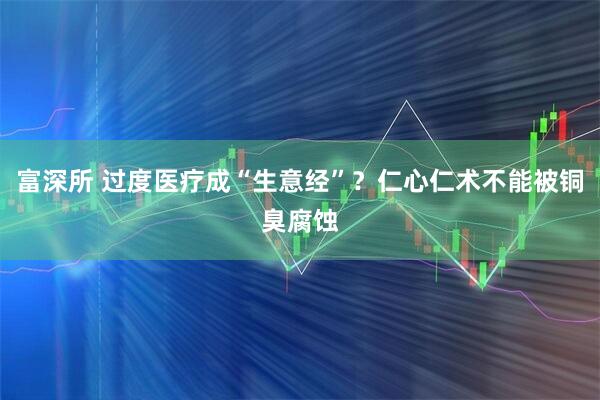 富深所 过度医疗成“生意经”？仁心仁术不能被铜臭腐蚀