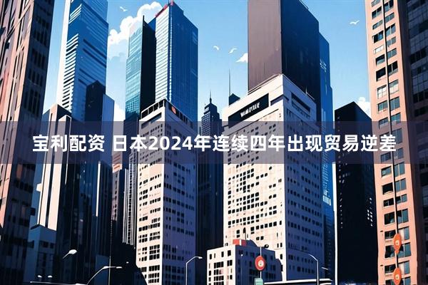 宝利配资 日本2024年连续四年出现贸易逆差