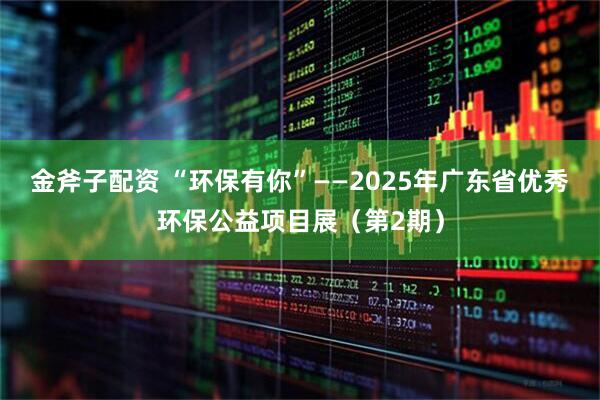 金斧子配资 “环保有你”——2025年广东省优秀环保公益项目展（第2期）