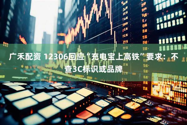广禾配资 12306回应“充电宝上高铁”要求：不查3C标识或品牌
