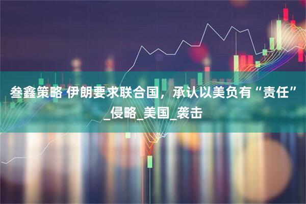 叁鑫策略 伊朗要求联合国，承认以美负有“责任”_侵略_美国_袭击