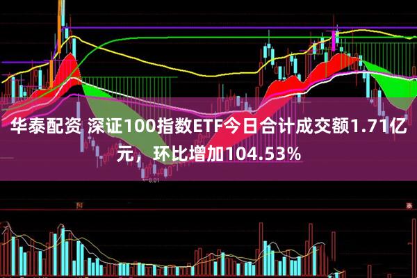 华泰配资 深证100指数ETF今日合计成交额1.71亿元，环比增加104.53%