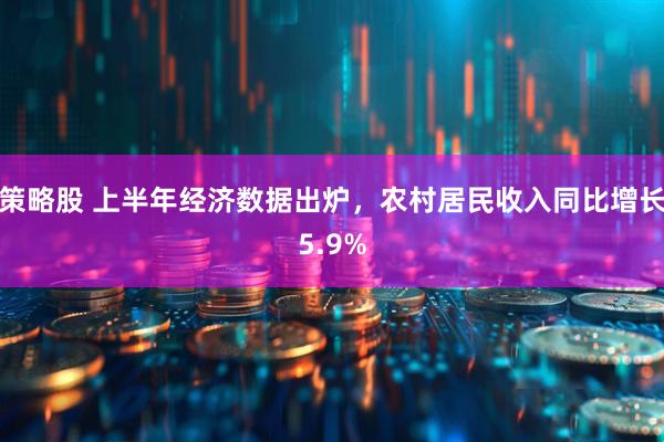 策略股 上半年经济数据出炉，农村居民收入同比增长5.9%