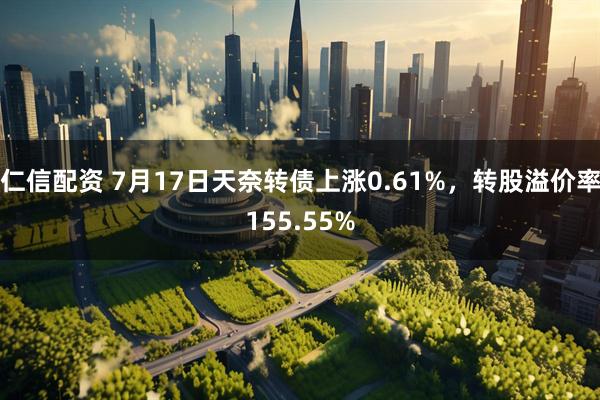 仁信配资 7月17日天奈转债上涨0.61%，转股溢价率155.55%