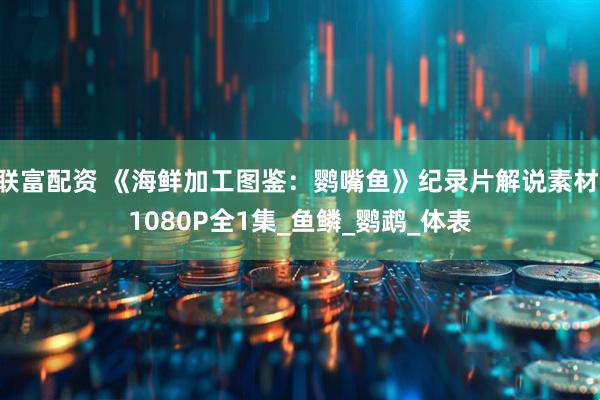 联富配资 《海鲜加工图鉴：鹦嘴鱼》纪录片解说素材 1080P全1集_鱼鳞_鹦鹉_体表