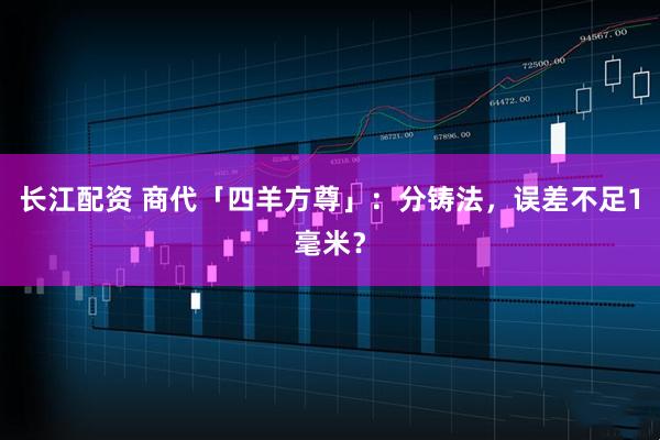 长江配资 商代「四羊方尊」：分铸法，误差不足1毫米？