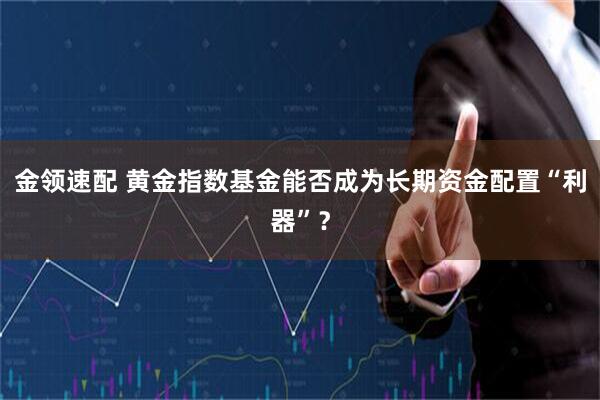 金领速配 黄金指数基金能否成为长期资金配置“利器”？
