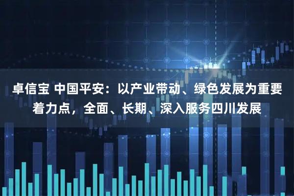 卓信宝 中国平安：以产业带动、绿色发展为重要着力点，全面、长期、深入服务四川发展