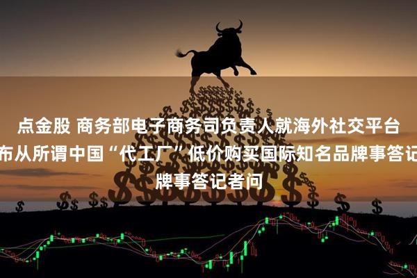 点金股 商务部电子商务司负责人就海外社交平台上发布从所谓中国“代工厂”低价购买国际知名品牌事答记者问