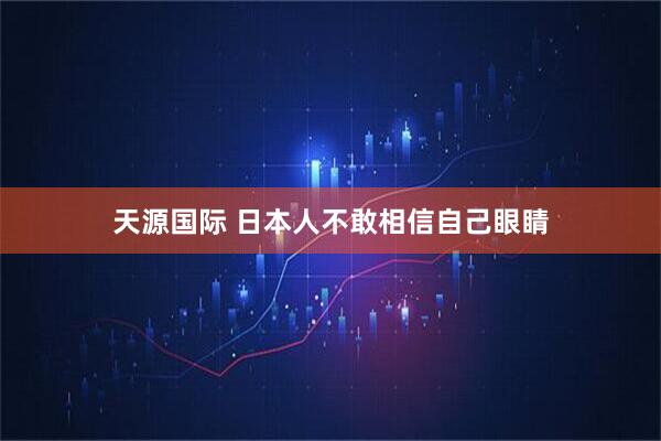 天源国际 日本人不敢相信自己眼睛