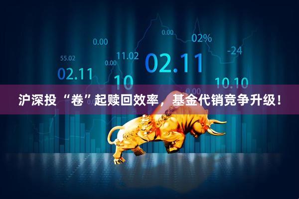 沪深投 “卷”起赎回效率，基金代销竞争升级！