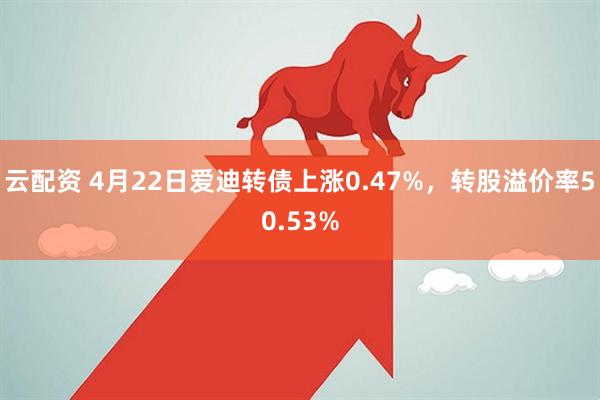 云配资 4月22日爱迪转债上涨0.47%，转股溢价率50.53%