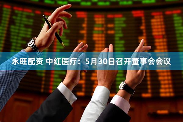 永旺配资 中红医疗：5月30日召开董事会会议