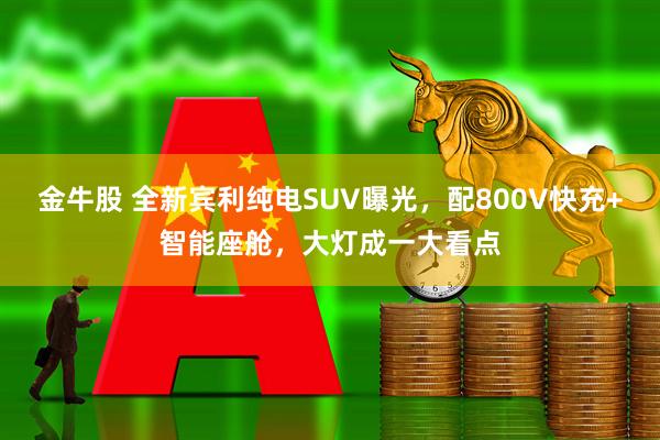 金牛股 全新宾利纯电SUV曝光，配800V快充+智能座舱，大灯成一大看点