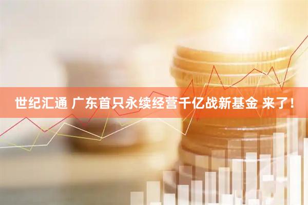 世纪汇通 广东首只永续经营千亿战新基金 来了！